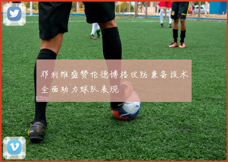 邓利维盛赞伦德博格攻防兼备技术全面助力球队表现