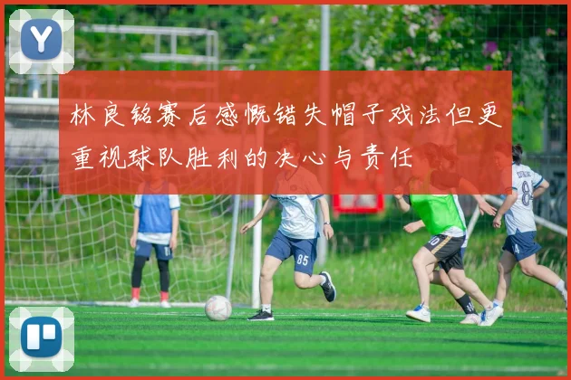 林良铭赛后感慨错失帽子戏法但更重视球队胜利的决心与责任