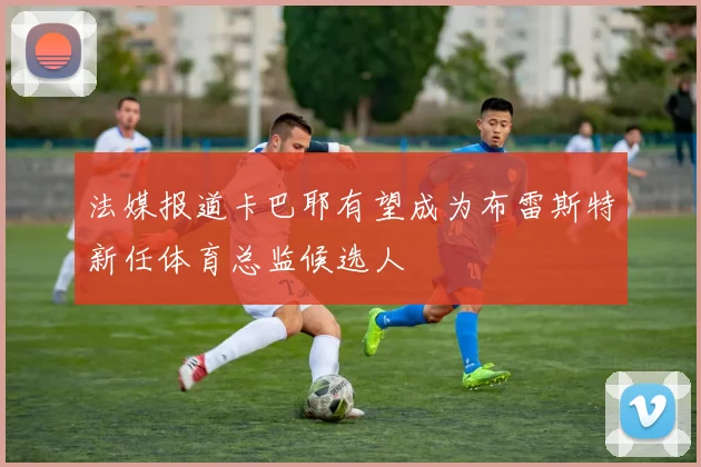 法媒报道卡巴耶有望成为布雷斯特新任体育总监候选人