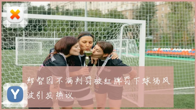 郑智因不满判罚被红牌罚下球场风波引发热议