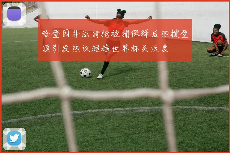 哈登因非法持枪被捕保释后热搜登顶引发热议超越世界杯关注度