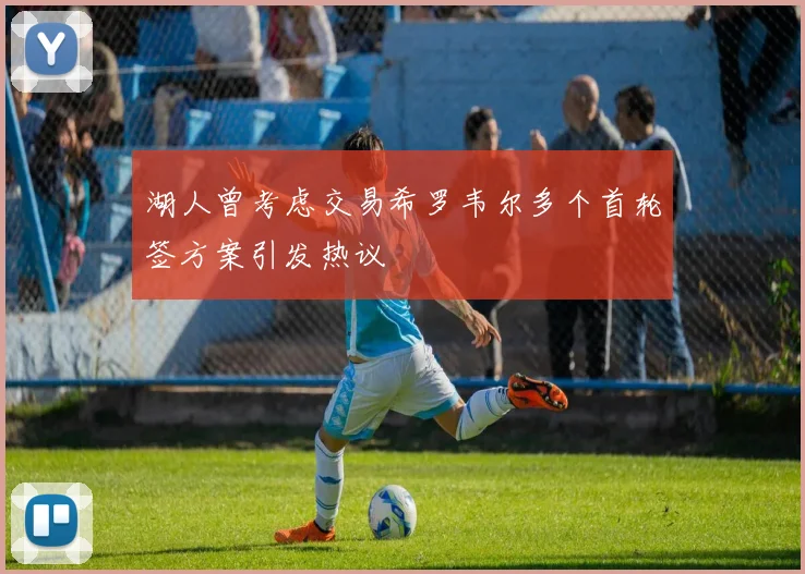 湖人曾考虑交易希罗韦尔多个首轮签方案引发热议