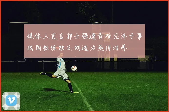 媒体人直言郭士强遭责难无济于事我国教练缺乏创造力亟待培养