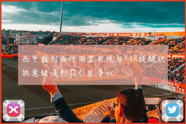 西甲裁判面对明显犯规与VAR提醒仍执意错误判罚引发争议
