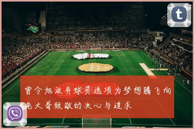 曾令旭放弃球员选项为梦想腾飞向老大哥致敬的决心与追求
