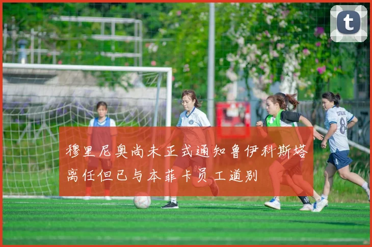 穆里尼奥尚未正式通知鲁伊科斯塔离任但已与本菲卡员工道别