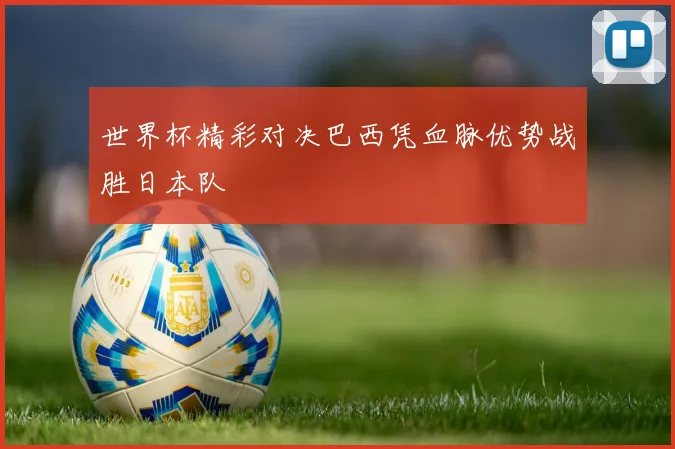世界杯精彩对决巴西凭血脉优势战胜日本队