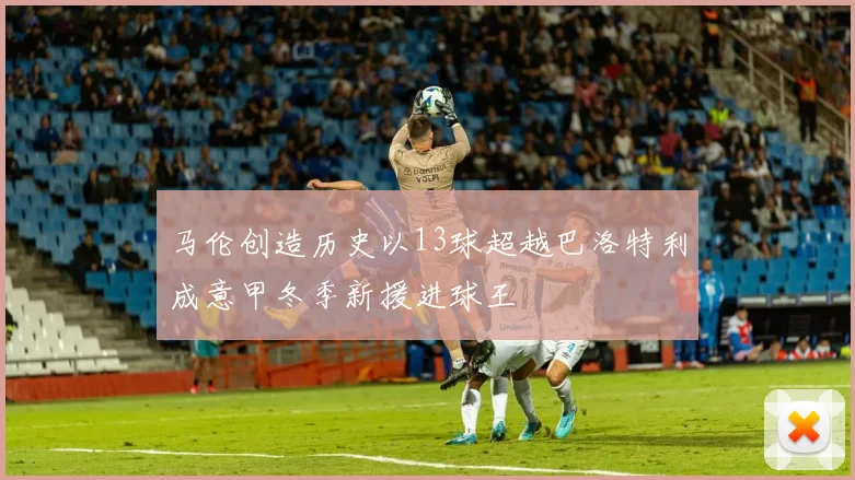 马伦创造历史以13球超越巴洛特利成意甲冬季新援进球王