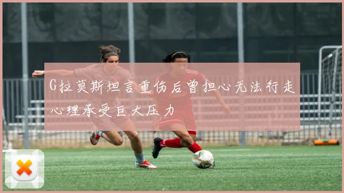G拉莫斯坦言重伤后曾担心无法行走心理承受巨大压力