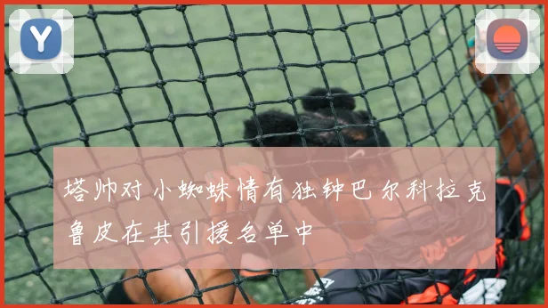 塔帅对小蜘蛛情有独钟巴尔科拉克鲁皮在其引援名单中