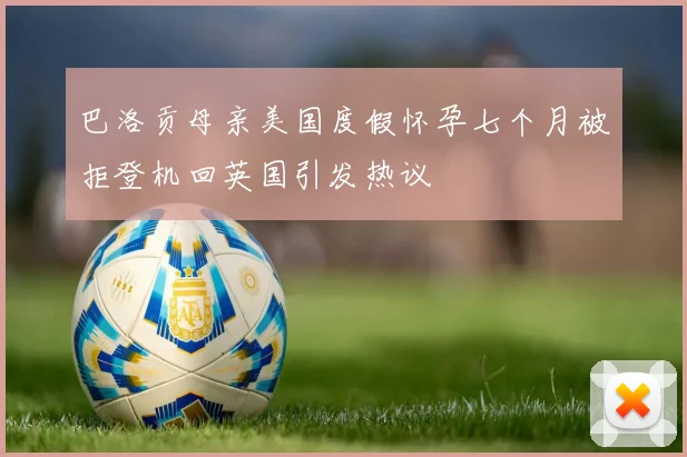 巴洛贡母亲美国度假怀孕七个月被拒登机回英国引发热议