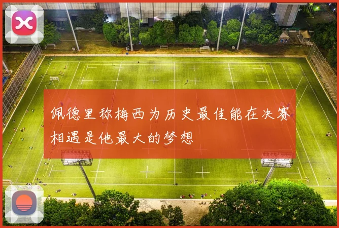 佩德里称梅西为历史最佳能在决赛相遇是他最大的梦想