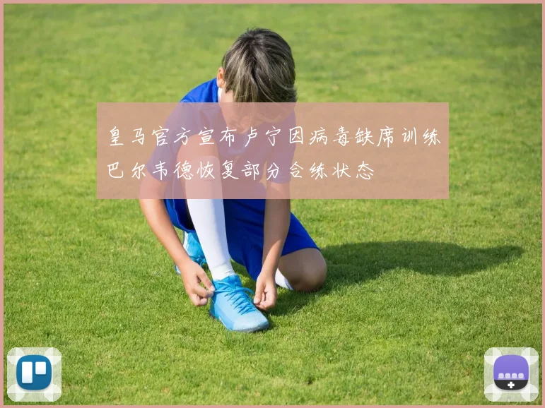 皇马官方宣布卢宁因病毒缺席训练巴尔韦德恢复部分合练状态