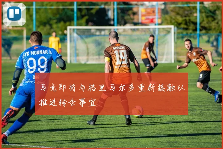 马竞即将与格里马尔多重新接触以推进转会事宜