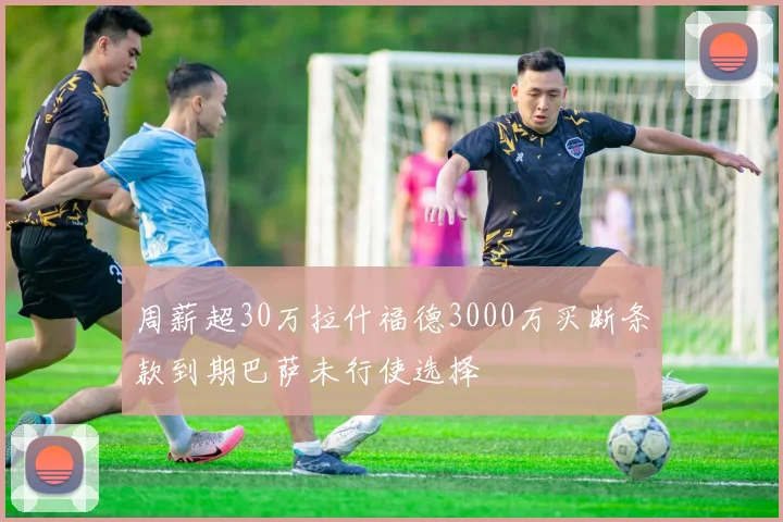 周薪超30万拉什福德3000万买断条款到期巴萨未行使选择