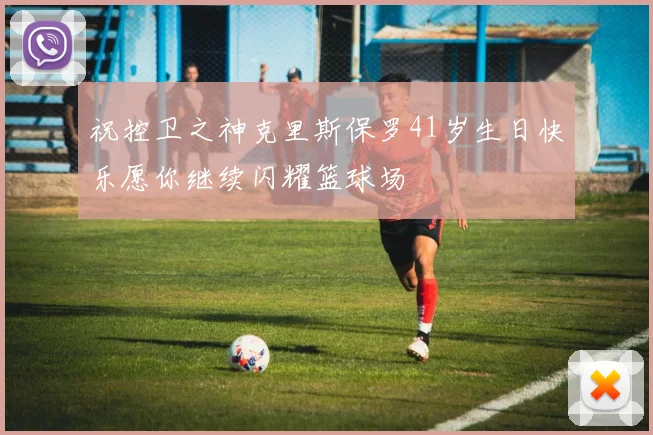 祝控卫之神克里斯保罗41岁生日快乐愿你继续闪耀篮球场