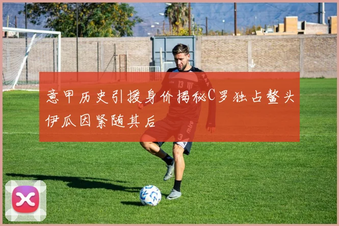 意甲历史引援身价揭秘C罗独占鳌头伊瓜因紧随其后