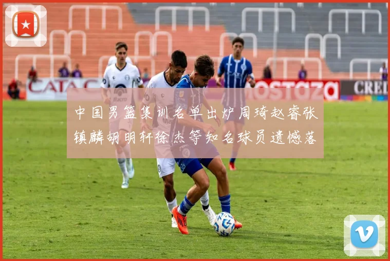 中国男篮集训名单出炉周琦赵睿张镇麟胡明轩徐杰等知名球员遗憾落选