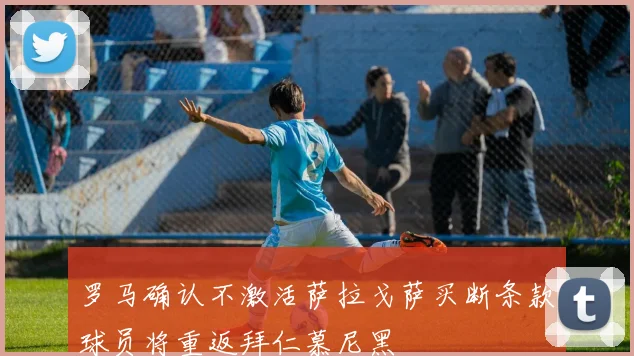 罗马确认不激活萨拉戈萨买断条款球员将重返拜仁慕尼黑