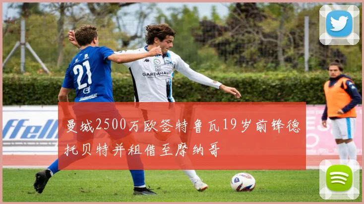 曼城2500万欧签特鲁瓦19岁前锋德托贝特并租借至摩纳哥