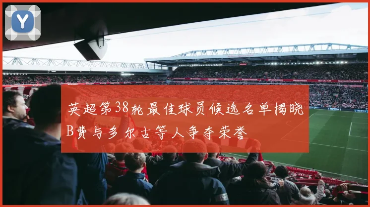 英超第38轮最佳球员候选名单揭晓B费与多尔古等人争夺荣誉