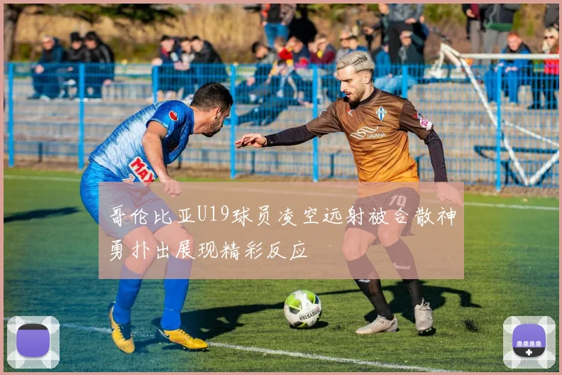 哥伦比亚U19球员凌空远射被合散神勇扑出展现精彩反应