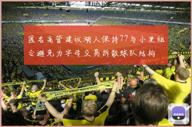 匿名高管建议湖人保持77与小里组合避免为字母交易拆散球队结构