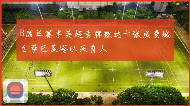 B席单赛季英超黄牌数达十张成曼城自萨巴莱塔以来首人