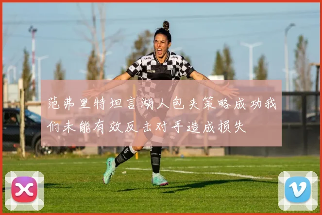 范弗里特坦言湖人包夹策略成功我们未能有效反击对手造成损失