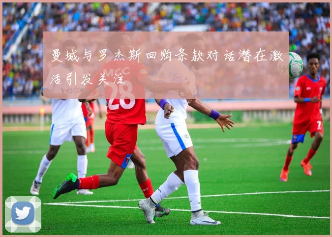 曼城与罗杰斯回购条款对话潜在激活引发关注
