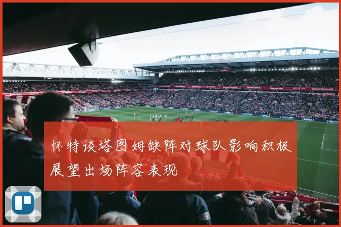 怀特谈塔图姆缺阵对球队影响积极展望出场阵容表现